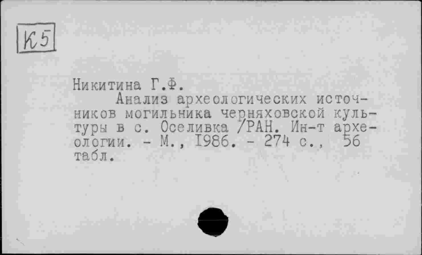 ﻿К 5
Никитина Г.Ф.
Анализ археологических источников могильника Черняховской культуры в с. Оселивка /РАН. Ин-т археологии. - М., 1986. - 274 с., 56 табл.